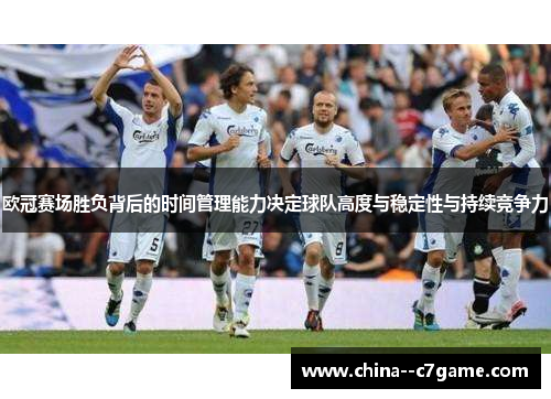 欧冠赛场胜负背后的时间管理能力决定球队高度与稳定性与持续竞争力